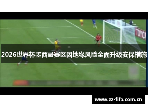 2026世界杯墨西哥赛区因地缘风险全面升级安保措施 2026世界杯墨西哥赛区因地缘风险全面升级安保措施