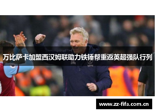 万比萨卡加盟西汉姆联助力铁锤帮重返英超强队行列 万比萨卡加盟西汉姆联助力铁锤帮重返英超强队行列