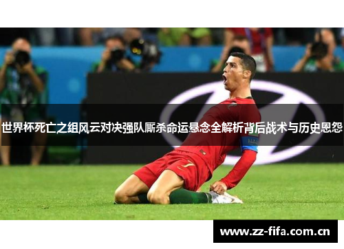 世界杯死亡之组风云对决强队厮杀命运悬念全解析背后战术与历史恩怨