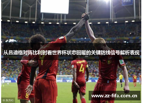 从吕迪格对阵比利时看世界杯状态回暖的关键防线信号解析表现 从吕迪格对阵比利时看世界杯状态回暖的关键防线信号解析表现