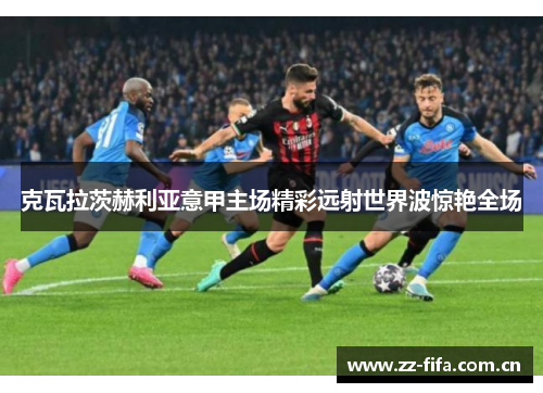克瓦拉茨赫利亚意甲主场精彩远射世界波惊艳全场