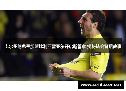 卡尔多纳免签加盟比利亚雷亚尔开启新篇章 揭秘转会背后故事 卡尔多纳免签加盟比利亚雷亚尔开启新篇章 揭秘转会背后故事