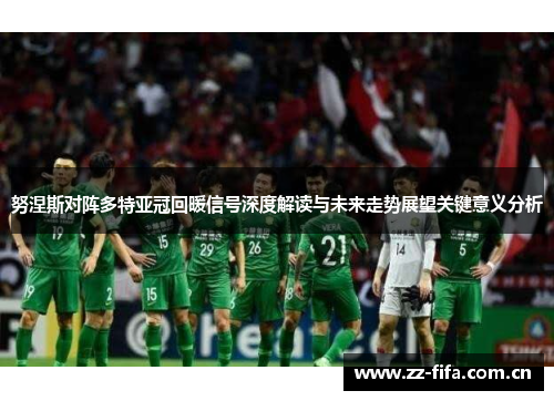 努涅斯对阵多特亚冠回暖信号深度解读与未来走势展望关键意义分析