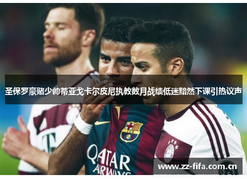 圣保罗豪赌少帅蒂亚戈卡尔皮尼执教数月战绩低迷黯然下课引热议声 圣保罗豪赌少帅蒂亚戈卡尔皮尼执教数月战绩低迷黯然下课引热议声