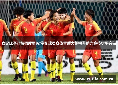 女足比赛对抗强度显著增强 球员身体素质大幅提升助力竞技水平突破 女足比赛对抗强度显著增强 球员身体素质大幅提升助力竞技水平突破